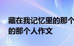 藏在我记忆里的那个人作文 藏在我记忆深处的那个人作文