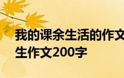 我的课余生活的作文200字 我的课余生活学生作文200字