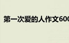 第一次爱的人作文600字 第一次爱的人作文