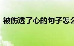 被伤透了心的句子怎么说 被伤透了心的句子