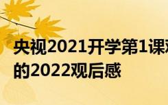 央视2021开学第1课观后感 cctv1开学第一课的2022观后感