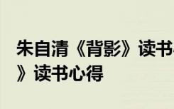 朱自清《背影》读书心得1500 朱自清《背影》读书心得