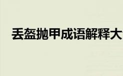 丢盔抛甲成语解释大全 丢盔抛甲成语解释