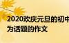 2020欢庆元旦的初中作文800字 以欢庆元旦为话题的作文