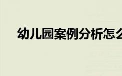 幼儿园案例分析怎么写 幼儿园案例分析