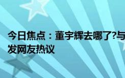 今日焦点：董宇辉去哪了?与完颜慧德相互分享成长经历，引发网友热议