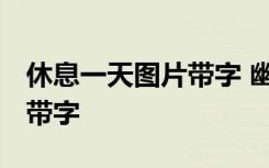 休息一天图片带字 幽默搞笑 休息一天的图片带字