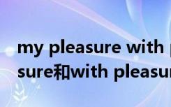 my pleasure with pleasure 区别 my pleasure和with pleasure的区别