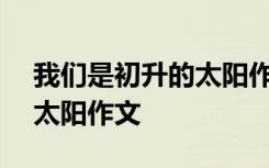 我们是初升的太阳作文700字 我们是初升的太阳作文