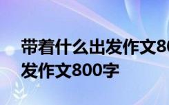 带着什么出发作文800字记叙文 带着什么出发作文800字