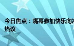 今日焦点：嘴哥参加快乐向冲!扛起健身圈的大旗，引发网友热议