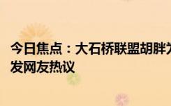 今日焦点：大石桥联盟胡胖为何不加入?曝再次合体原因，引发网友热议