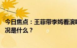 今日焦点：王菲带李嫣看演唱会!苹果肌充盈显年轻，具体情况是什么？