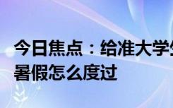 今日焦点：给准大学生的暑假打卡清单，建议暑假怎么度过