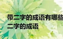 带二字的成语有哪些成语有哪些 成语：带有二字的成语