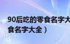 90后吃的零食名字大全四个字（90后吃的零食名字大全）