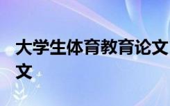 大学生体育教育论文1500字 大学体育教学论文