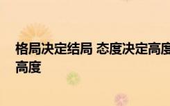 格局决定结局 态度决定高度的说说 格局决定结局态度决定高度