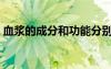 血浆的成分和功能分别是什么（血浆的成分）