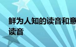 鲜为人知的读音和意思 鲜为人知的拼音怎么读音