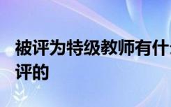 被评为特级教师有什么待遇? 特级教师是怎么评的