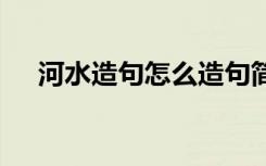 河水造句怎么造句简单 用河水进行造句