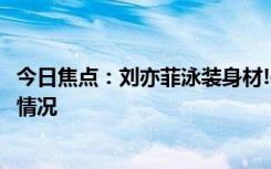 今日焦点：刘亦菲泳装身材!像体育节目转播，带您了解具体情况