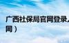 广西社保局官网登录入口网址（广西社保局官网）