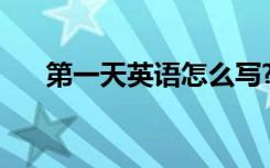 第一天英语怎么写? 第一天英语怎么写