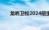 龙岩卫校2024招生要求（龙岩卫校）