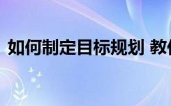 如何制定目标规划 教你如何制定目标与计划