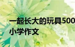 一起长大的玩具500字作文 一起长大的玩具小学作文