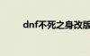 dnf不死之身改版（dnf不死之身）