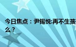 今日焦点：尹锡悦:再不生孩子韩国要灭绝了，具体情况是什么？