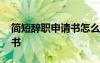 简短辞职申请书怎么写最好 简短的辞职申请书