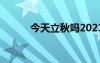 今天立秋吗2021（今天立秋吗）