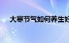 大寒节气如何养生好 大寒节气如何养生