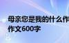 母亲您是我的什么作文 妈妈你是我的什么的作文600字