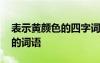 表示黄颜色的四字词语有哪些 写表示黄颜色的词语