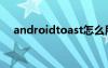 androidtoast怎么用（androidtoast）