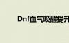 Dnf血气唤醒提升（dnf血气唤醒）