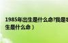 1985年出生是什么命?我是农历8月16日出生的（1985年出生是什么命）