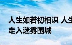 人生如若初相识 人生若如初相见爱情便不会走入迷雾围城