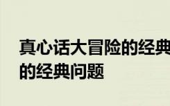 真心话大冒险的经典问题盘点 真心话大冒险的经典问题