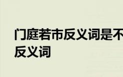 门庭若市反义词是不是门可罗雀 门庭若市的反义词