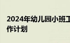 2024年幼儿园小班工作计划 幼儿园小班的工作计划