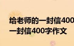 给老师的一封信400字作文六年级 给老师的一封信400字作文