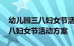 幼儿园三八妇女节活动方案名称 幼儿园庆三八妇女节活动方案