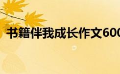 书籍伴我成长作文600字 书籍伴我成长作文