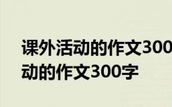 课外活动的作文300字三年级怎么写 课外活动的作文300字